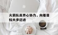 开云体育中国-关于火箭队员齐心协力，向着目标大步迈进的信息