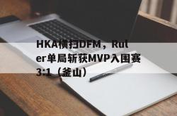 开云体育官网-HKA横扫DFM，Ruler单局斩获MVP入围赛3:1（釜山）