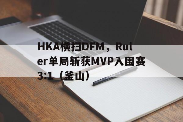 HKA横扫DFM,Ruler单局斩获MVP入围赛3:1(釜山) HKA横扫DFM,Ruler单局斩获MVP入围赛3:1(釜山)